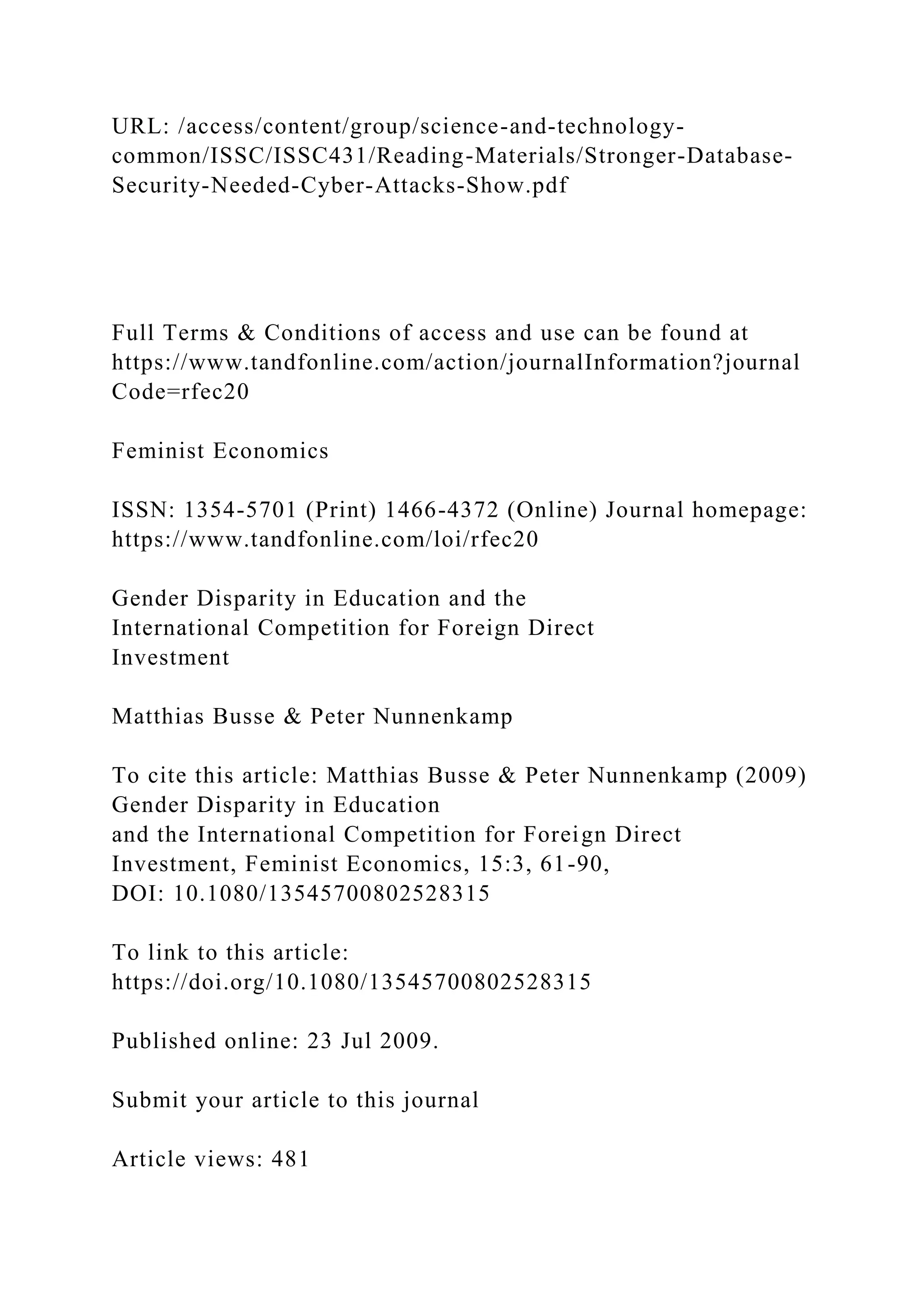 URL: /access/content/group/science-and-technology- common/ISSC/ISSC431/Reading-Materials/Stronger-Database- Security-Needed-Cyber-Attacks-Show.pdf Full Terms & Conditions of access and use can be found at https://www.tandfonline.com/action/journalInformation?journal Code=rfec20 Feminist Economics ISSN: 1354-5701 (Print) 1466-4372 (Online) Journal homepage: https://www.tandfonline.com/loi/rfec20 Gender Disparity in Education and the International Competition for Foreign Direct Investment Matthias Busse & Peter Nunnenkamp To cite this article: Matthias Busse & Peter Nunnenkamp (2009) Gender Disparity in Education and the International Competition for Foreign Direct Investment, Feminist Economics, 15:3, 61-90, DOI: 10.1080/13545700802528315 To link to this article: https://doi.org/10.1080/13545700802528315 Published online: 23 Jul 2009. Submit your article to this journal Article views: 481 