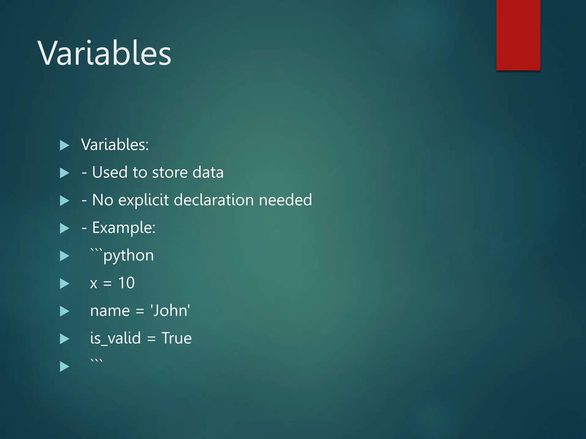 Variables
 Variables:
 - Used to store data
 - No explicit declaration needed
 - Example:
 ```python
 x = 10
 name = 'John'
 is_valid = True
 ```
 