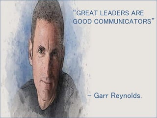 “GREAT LEADERS ARE
GOOD COMMUNICATORS”
- Garr Reynolds.
 