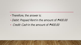 • Therefore, the answer is:
• Debit: Prepaid Rent in the amount of ₱400.00
• Credit: Cash in the amount of ₱400.00
 