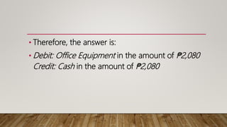 • Therefore, the answer is:
• Debit: Office Equipment in the amount of ₱2,080
Credit: Cash in the amount of ₱2,080
 