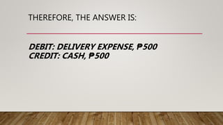 THEREFORE, THE ANSWER IS:
DEBIT: DELIVERY EXPENSE, ₱500
CREDIT: CASH, ₱500
 