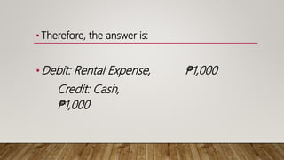 • Therefore, the answer is:
•Debit: Rental Expense, ₱1,000
Credit: Cash,
₱1,000
 