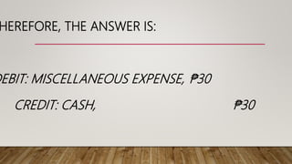 HEREFORE, THE ANSWER IS:
DEBIT: MISCELLANEOUS EXPENSE, ₱30
CREDIT: CASH, ₱30
 