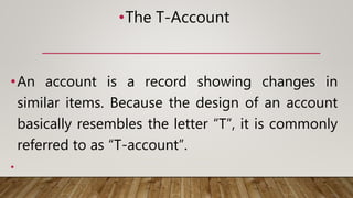 •The T-Account
•An account is a record showing changes in
similar items. Because the design of an account
basically resembles the letter “T”, it is commonly
referred to as “T-account”.
•
 