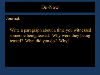 Do-Now Journal:  Write a paragraph about a time you witnessed someone being teased.  Why were they being teased?  What did you do?  Why? 