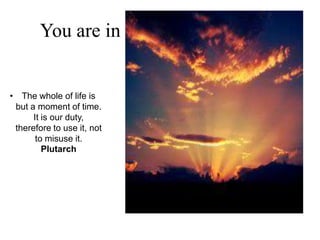 You are in control of your life!


• The whole of life is
 but a moment of time.
      It is our duty,
 therefore to use it, not
       to misuse it.
         Plutarch
 