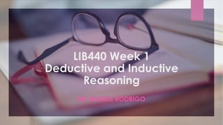 LIB440 Week 1
Deductive and Inductive
Reasoning
DR. RUSSELL RODRIGO
 