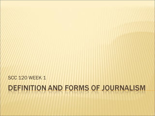 DEFINITION AND FORMS OF 
JOURNALISM 
SCC 120 WEEK 1 
 