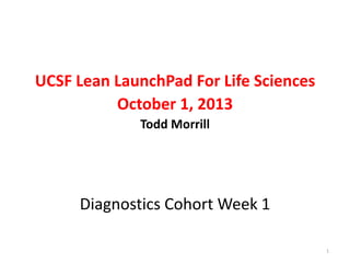 UCSF Lean LaunchPad For Life Sciences
October 1, 2013
Todd Morrill

Diagnostics Cohort Week 1
1

 