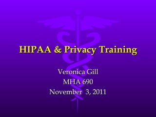 HIPAA & Privacy Training Veronica Gill MHA 690 November  3, 2011 