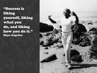 “Success is
liking
yourself, liking
what you
do, and liking
how you do it.”
Maya Angelou
 