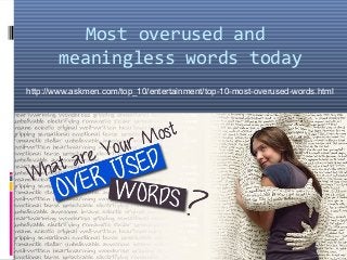 Most overused and 
meaningless words today 
http://www.askmen.com/top_10/entertainment/top-10-most-overused-words.html 
