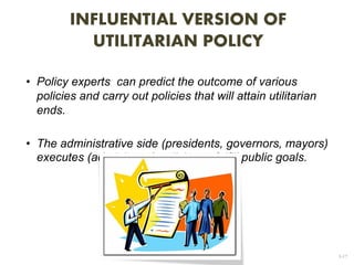 3-17
• Policy experts can predict the outcome of various
policies and carry out policies that will attain utilitarian
ends.
• The administrative side (presidents, governors, mayors)
executes (administers) policies to fulfill public goals.
INFLUENTIAL VERSION OF
UTILITARIAN POLICY
 
