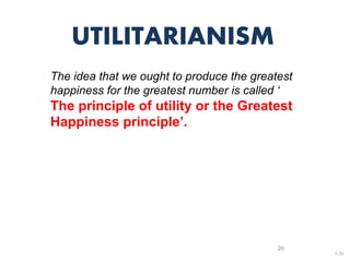 3-20
The idea that we ought to produce the greatest
happiness for the greatest number is called ‘
The principle of utility or the Greatest
Happiness principle’.
UTILITARIANISM
20
 