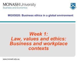www.monash.edu.au
MGX5020: Business ethics in a global environment
Week 1:
Law, values and ethics:
Business and workplace
contexts
 