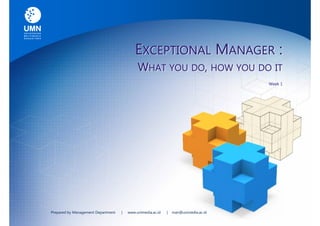 EXCEPTIONAL MANAGER :
                                             WHAT YOU DO, HOW YOU DO IT
                                                                                      Week 1




Prepared by Management Department   |   www.unimedia.ac.id   |   man@unimedia.ac.id
 