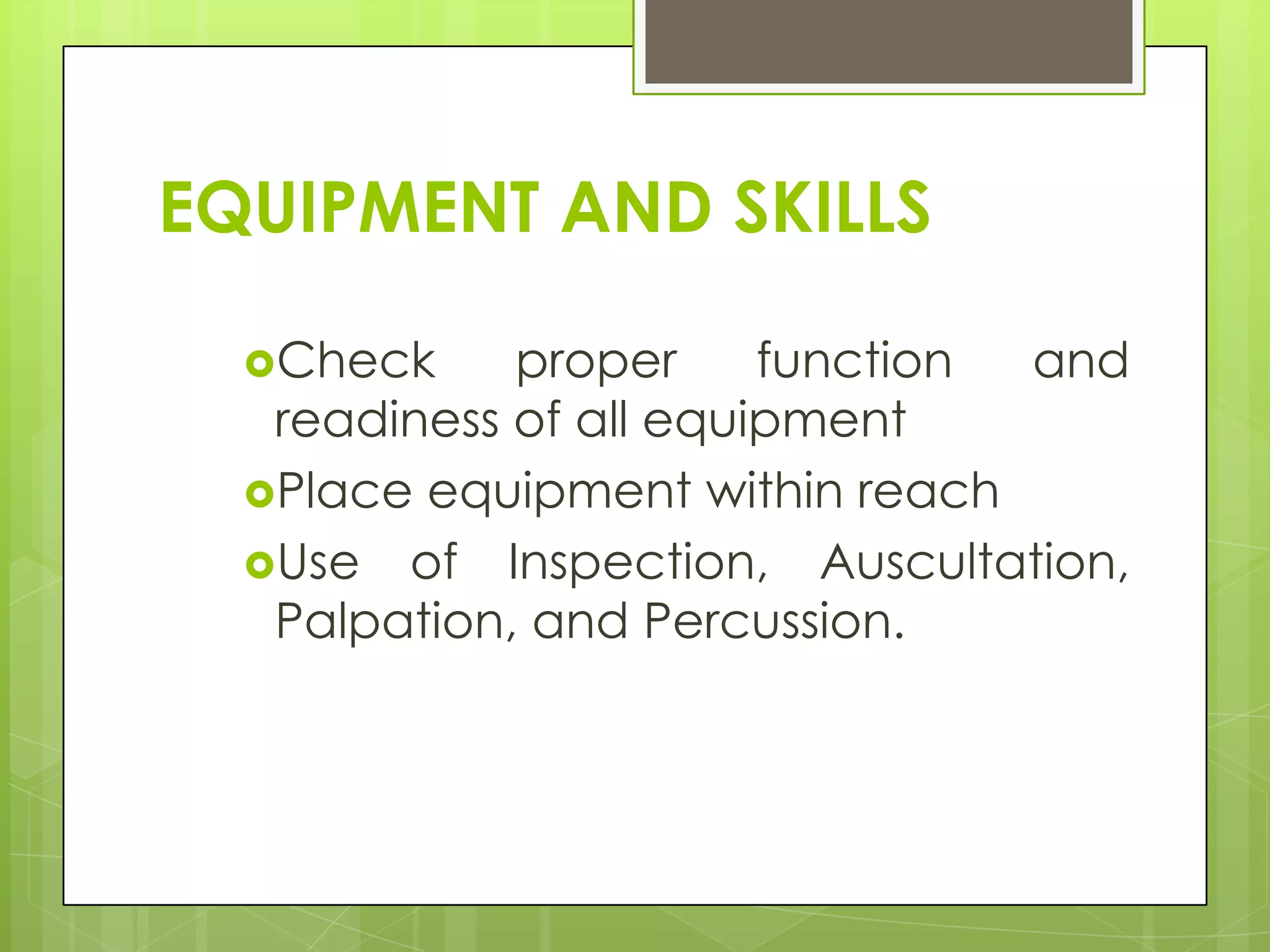 EQUIPMENT AND SKILLS

  Check     proper     function and
   readiness of all equipment
  Place equipment within reach
  Use of Inspection, Auscultation,
   Palpation, and Percussion.
 