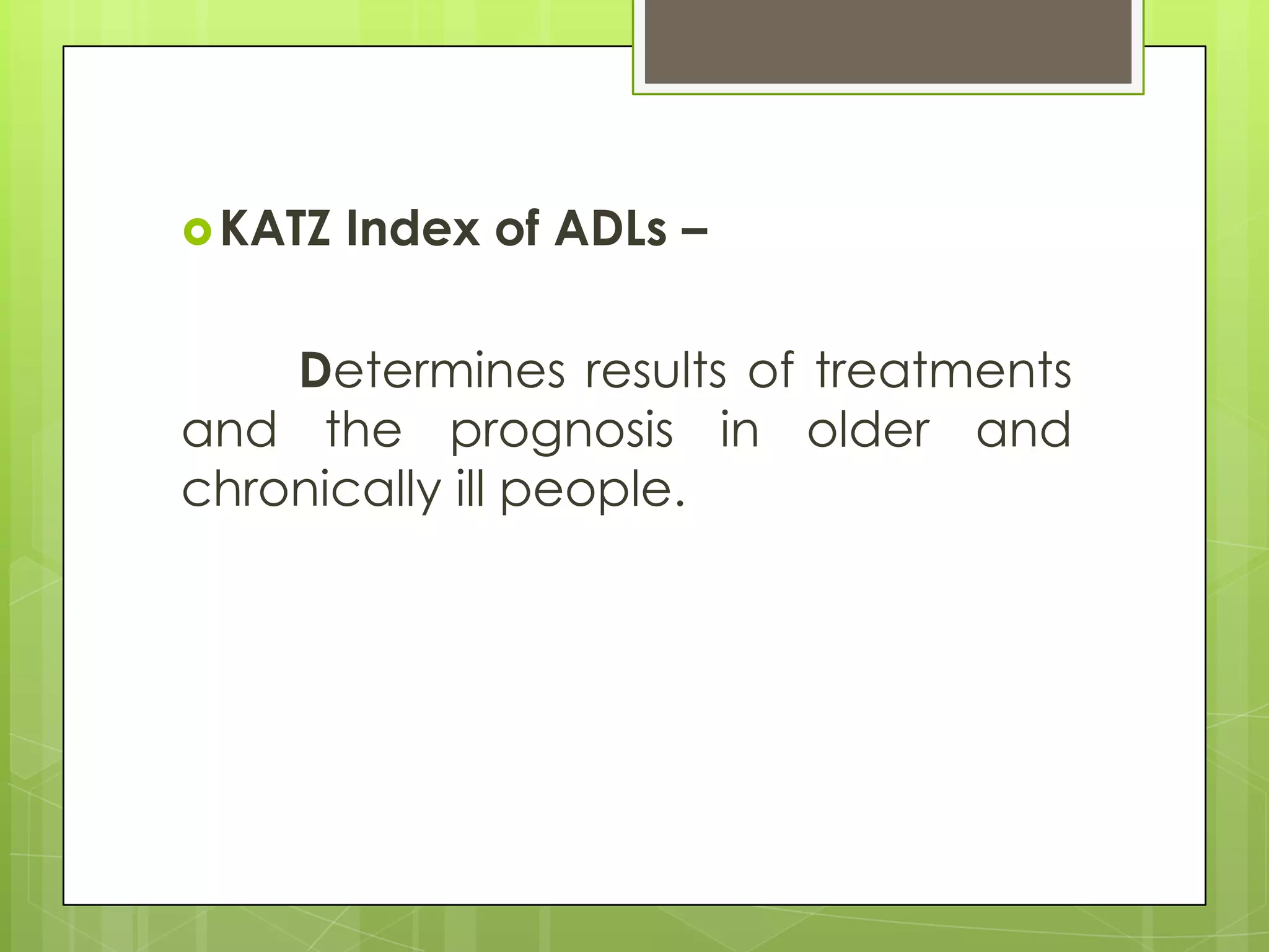  KATZ   Index of ADLs –

    Determines results of treatments
and the prognosis in older and
chronically ill people.
 