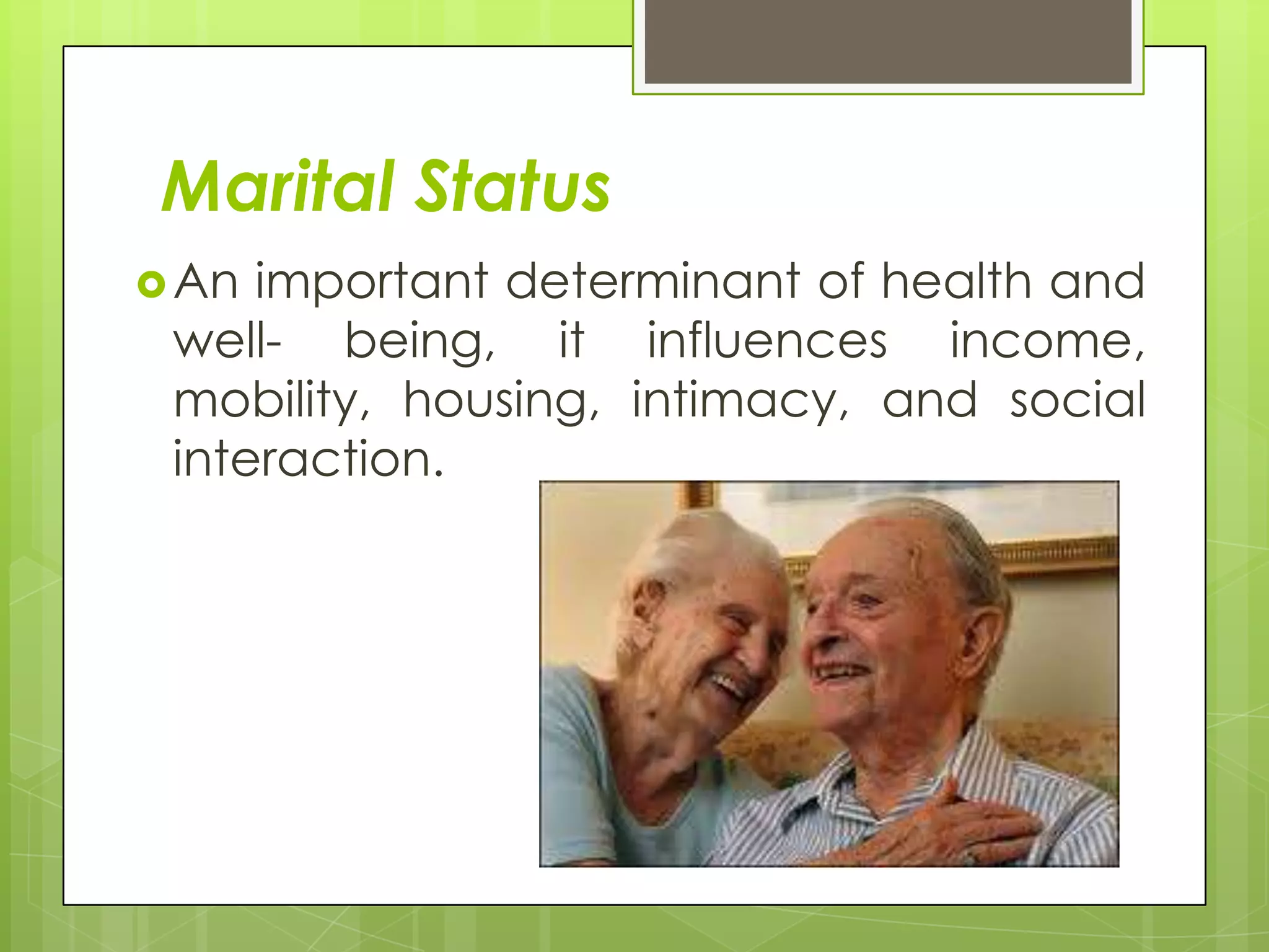 Marital Status
 An important determinant of health and
 well- being, it influences income,
 mobility, housing, intimacy, and social
 interaction.
 