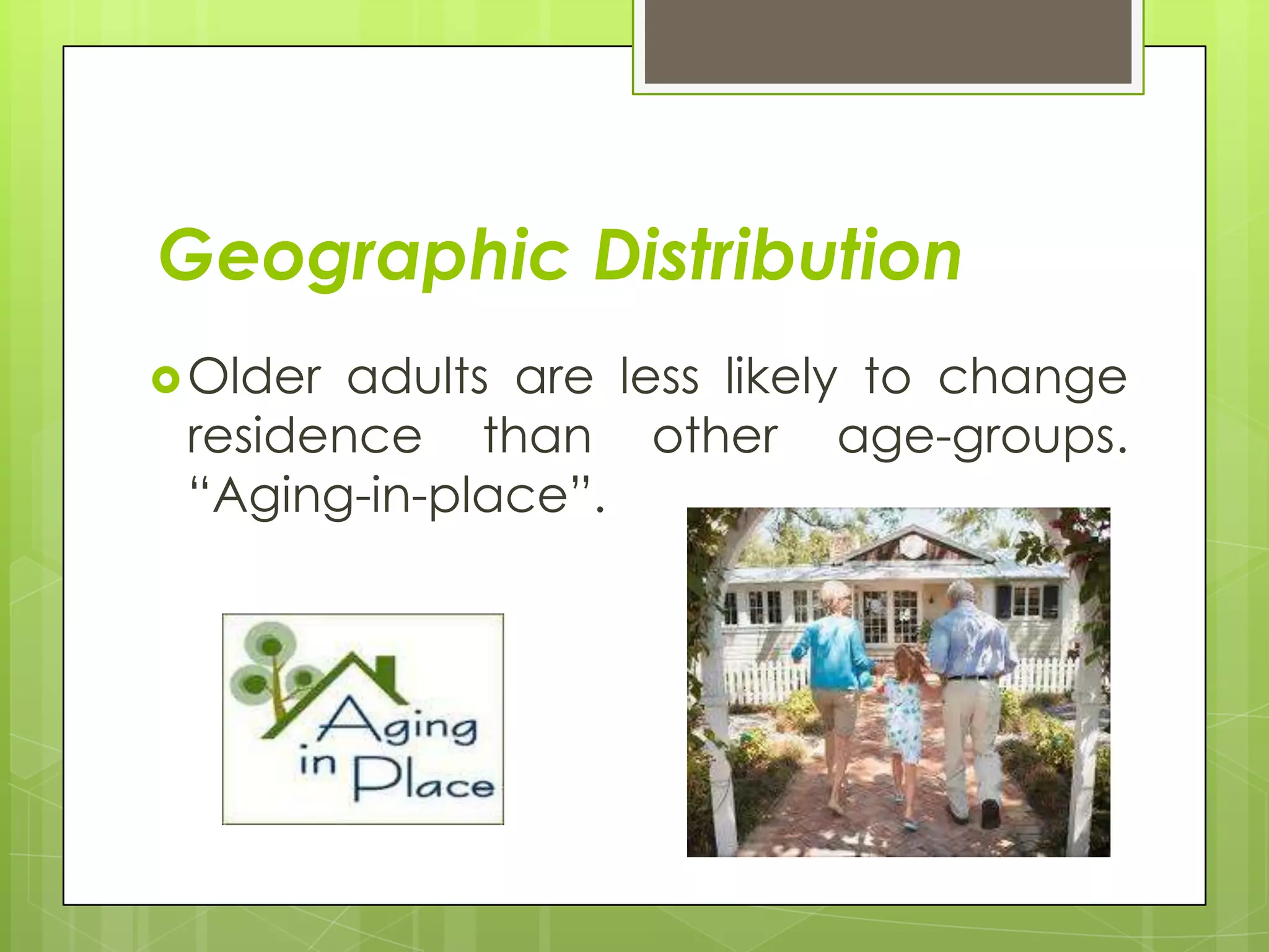 Geographic Distribution
 Older adults are less likely to change
 residence than other age-groups.
 “Aging-in-place”.
 