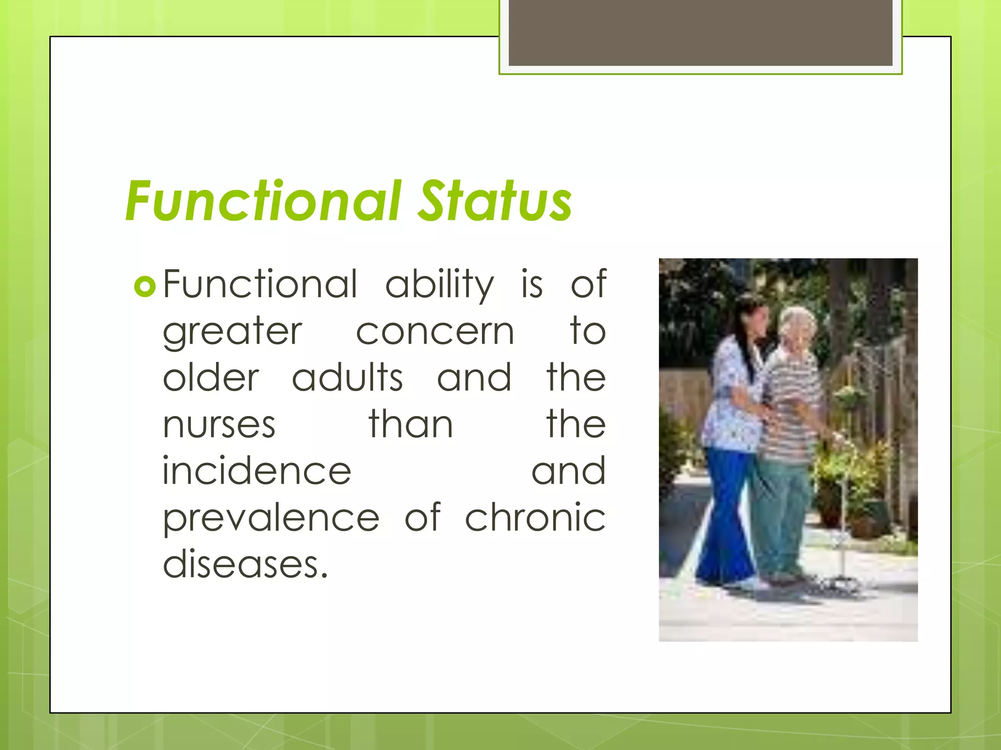 Functional Status
 Functionalability is of
 greater concern to
 older adults and the
 nurses    than       the
 incidence           and
 prevalence of chronic
 diseases.
 