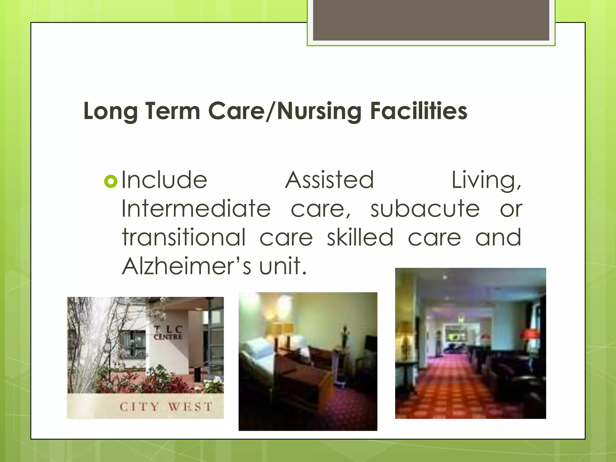 Long Term Care/Nursing Facilities

  Include        Assisted      Living,
   Intermediate care, subacute or
   transitional care skilled care and
   Alzheimer’s unit.
 
