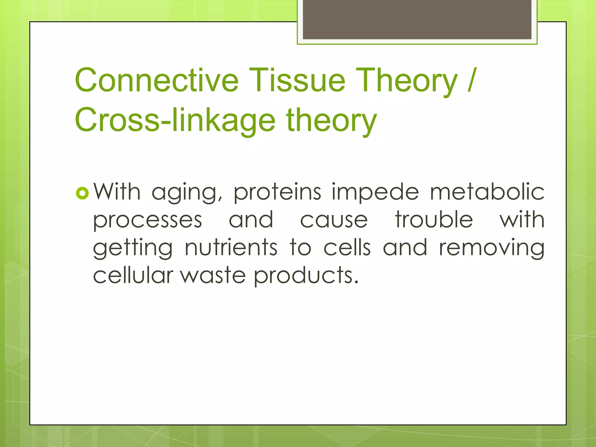 Connective Tissue Theory /
Cross-linkage theory

 With aging, proteins impede metabolic
 processes and cause trouble with
 getting nutrients to cells and removing
 cellular waste products.
 