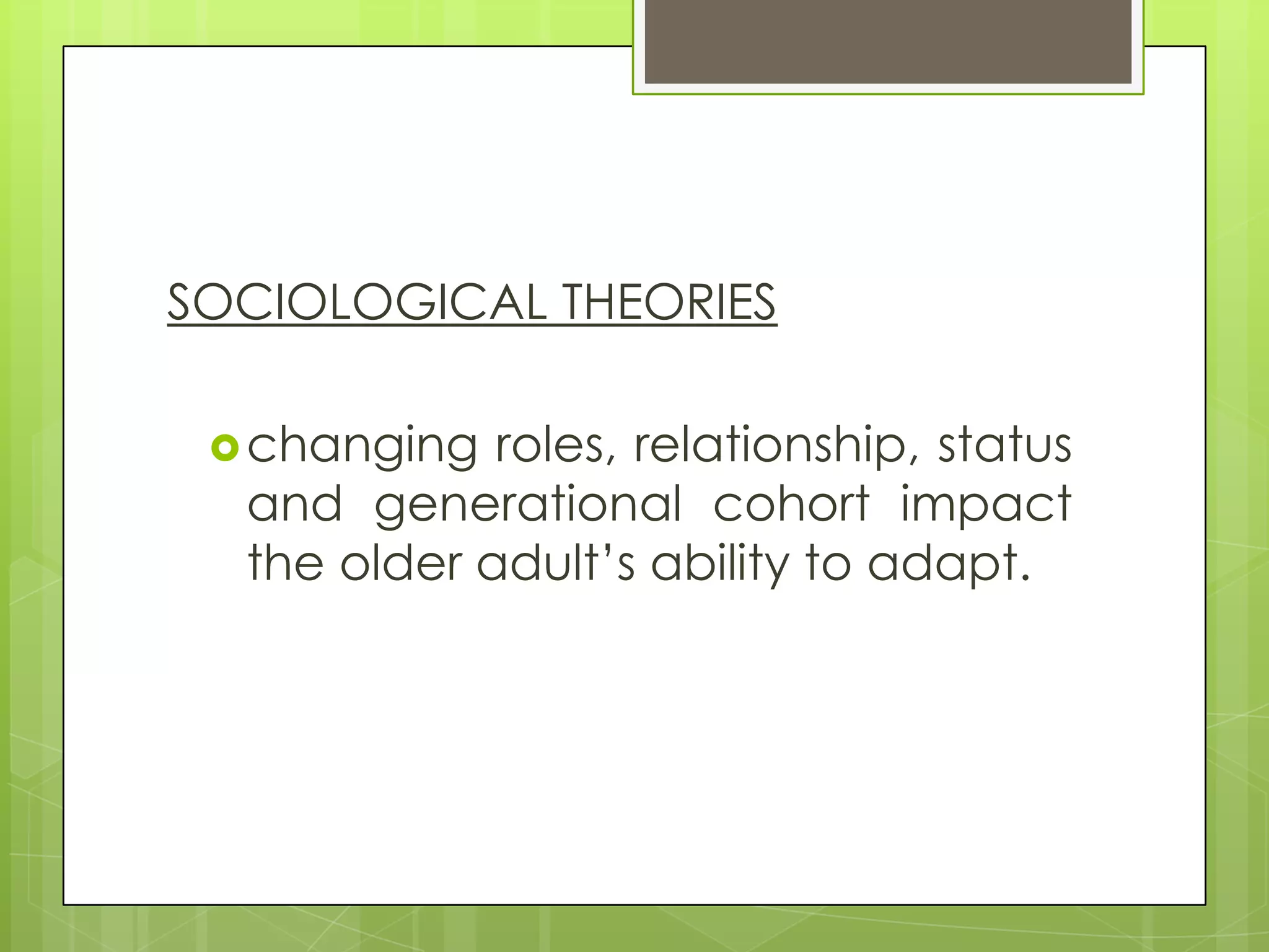SOCIOLOGICAL THEORIES

  changing  roles, relationship, status
  and generational cohort impact
  the older adult’s ability to adapt.
 