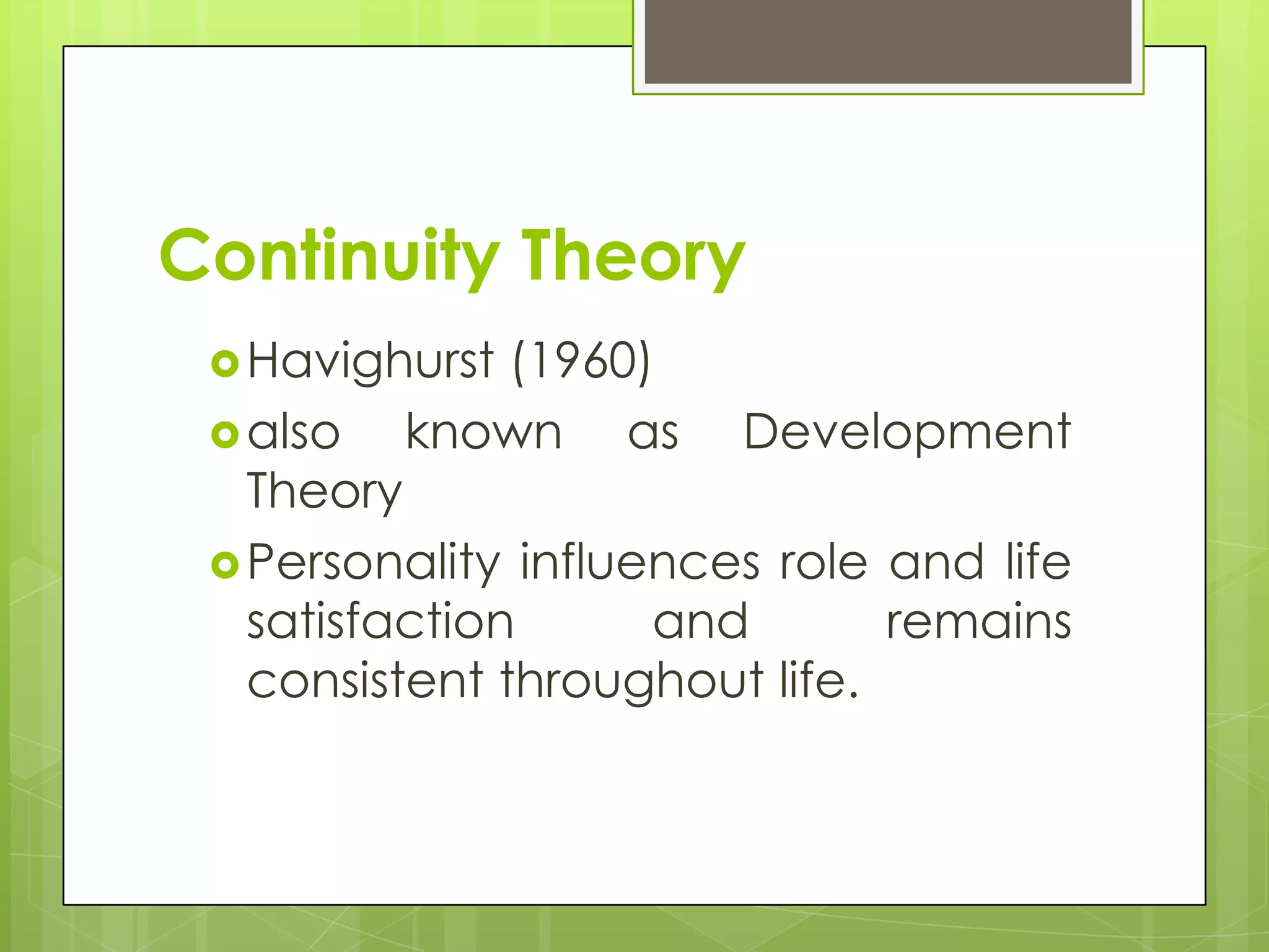 Continuity Theory
  Havighurst(1960)
  also   known as      Development
   Theory
  Personality influences role and life
   satisfaction      and       remains
   consistent throughout life.
 