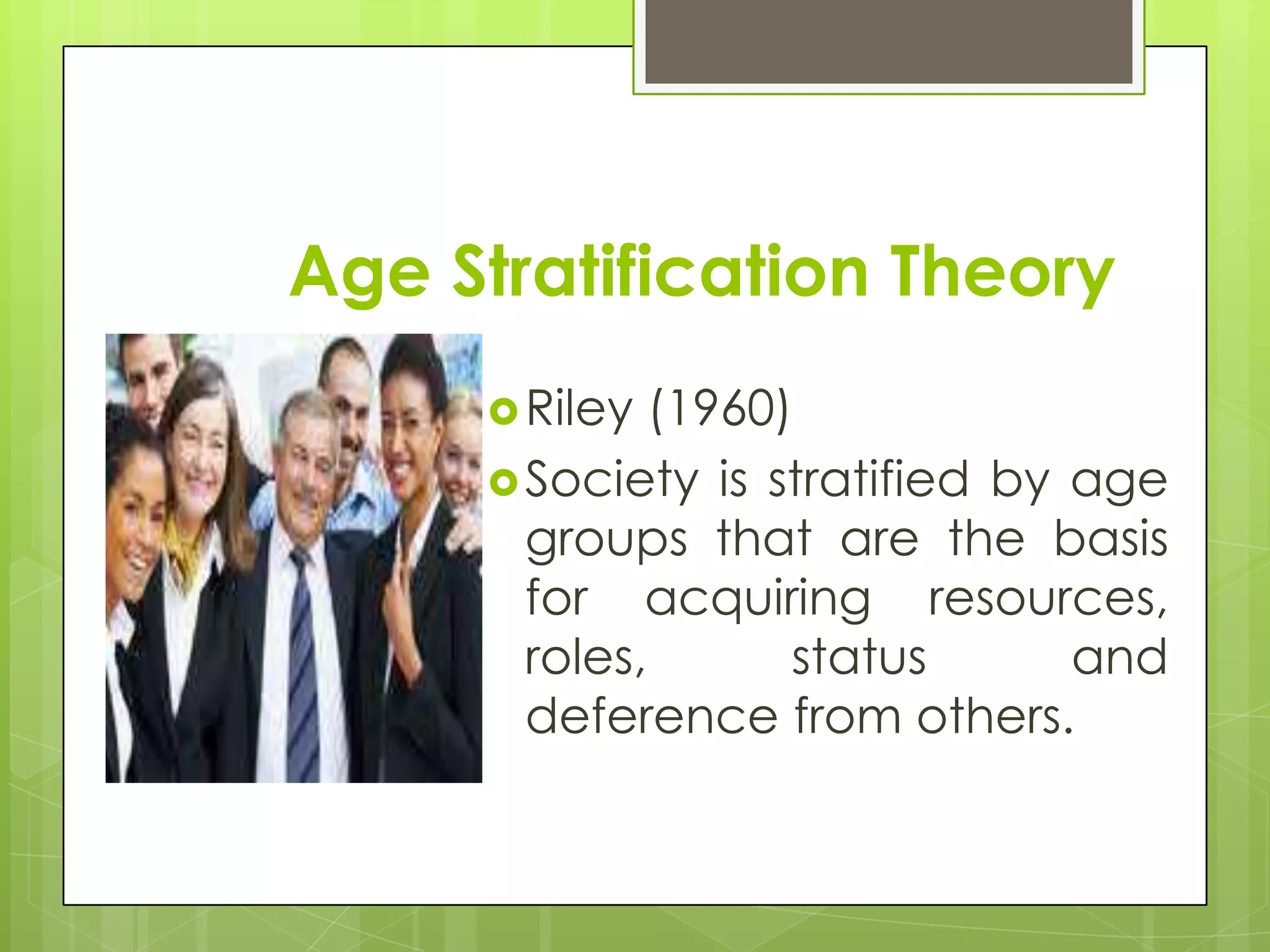 Age Stratification Theory
       Riley  (1960)
       Society is stratified by age
        groups that are the basis
        for acquiring resources,
        roles,       status      and
        deference from others.
 