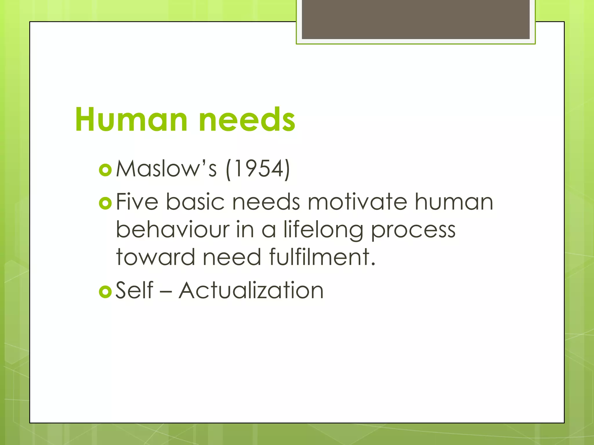 Human needs
  Maslow’s  (1954)
  Five basic needs motivate human
   behaviour in a lifelong process
   toward need fulfilment.
  Self – Actualization
 