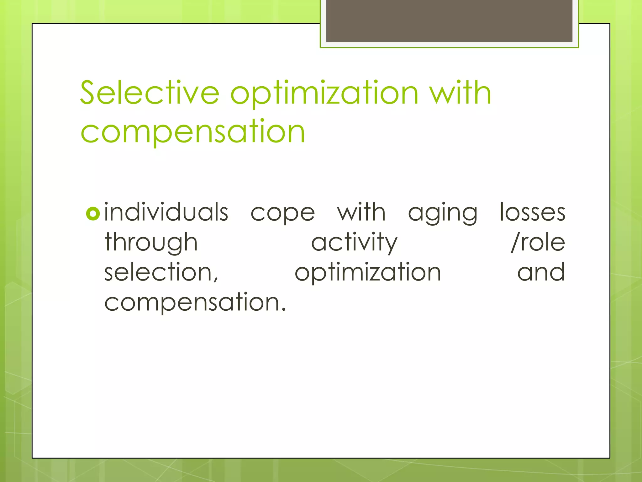 Selective optimization with
compensation

 individuals
            cope with aging losses
 through        activity     /role
 selection,    optimization   and
 compensation.
 