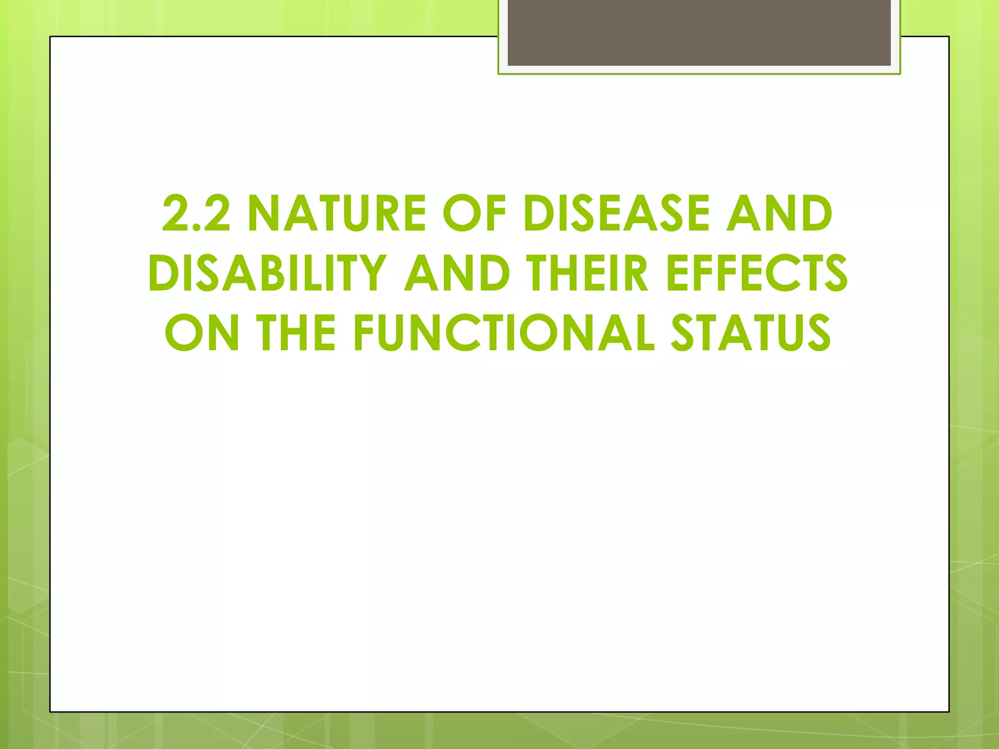 2.2 NATURE OF DISEASE AND
DISABILITY AND THEIR EFFECTS
ON THE FUNCTIONAL STATUS
 