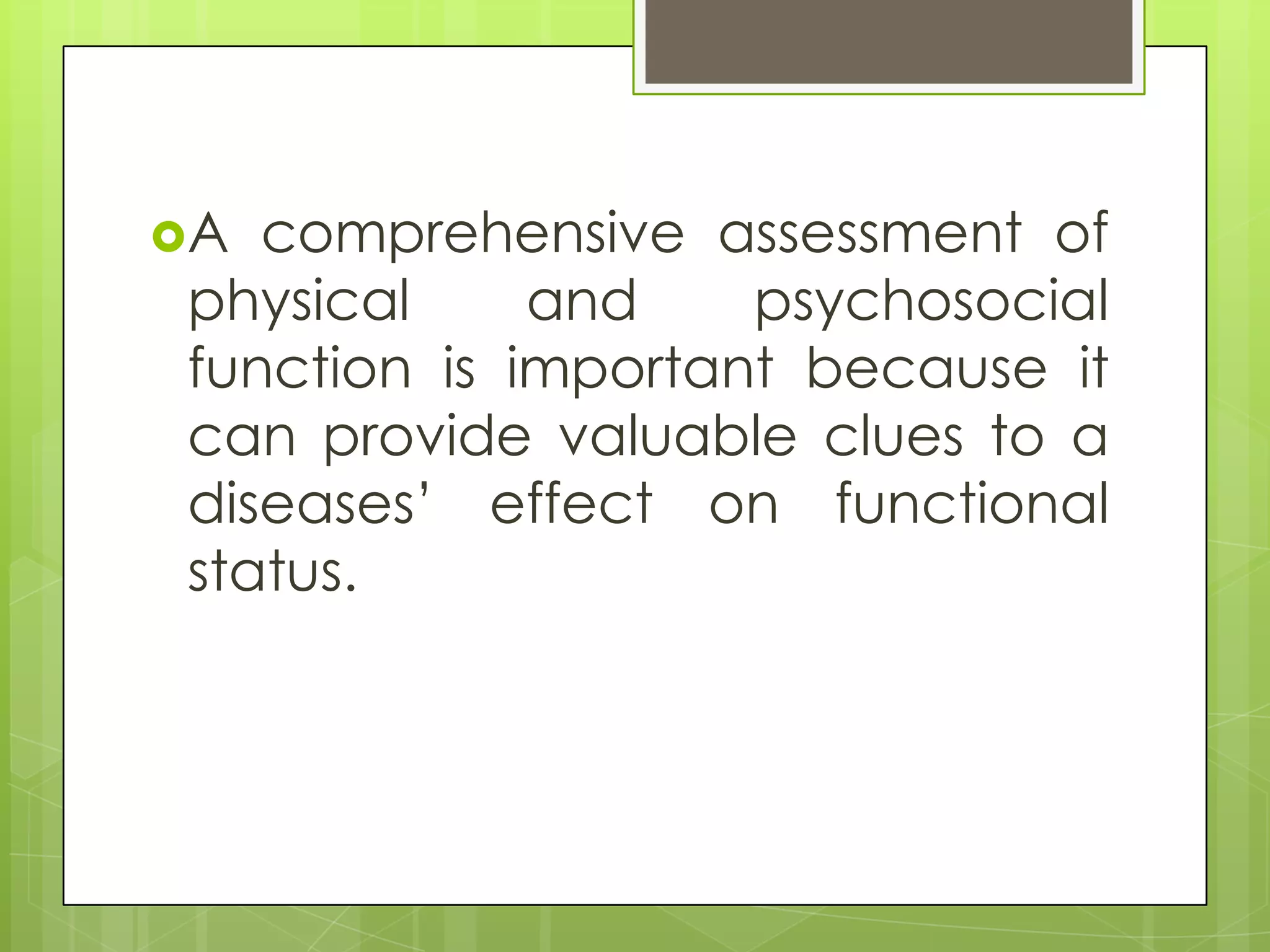 A comprehensive assessment of
physical     and    psychosocial
function is important because it
can provide valuable clues to a
diseases’ effect on functional
status.
 