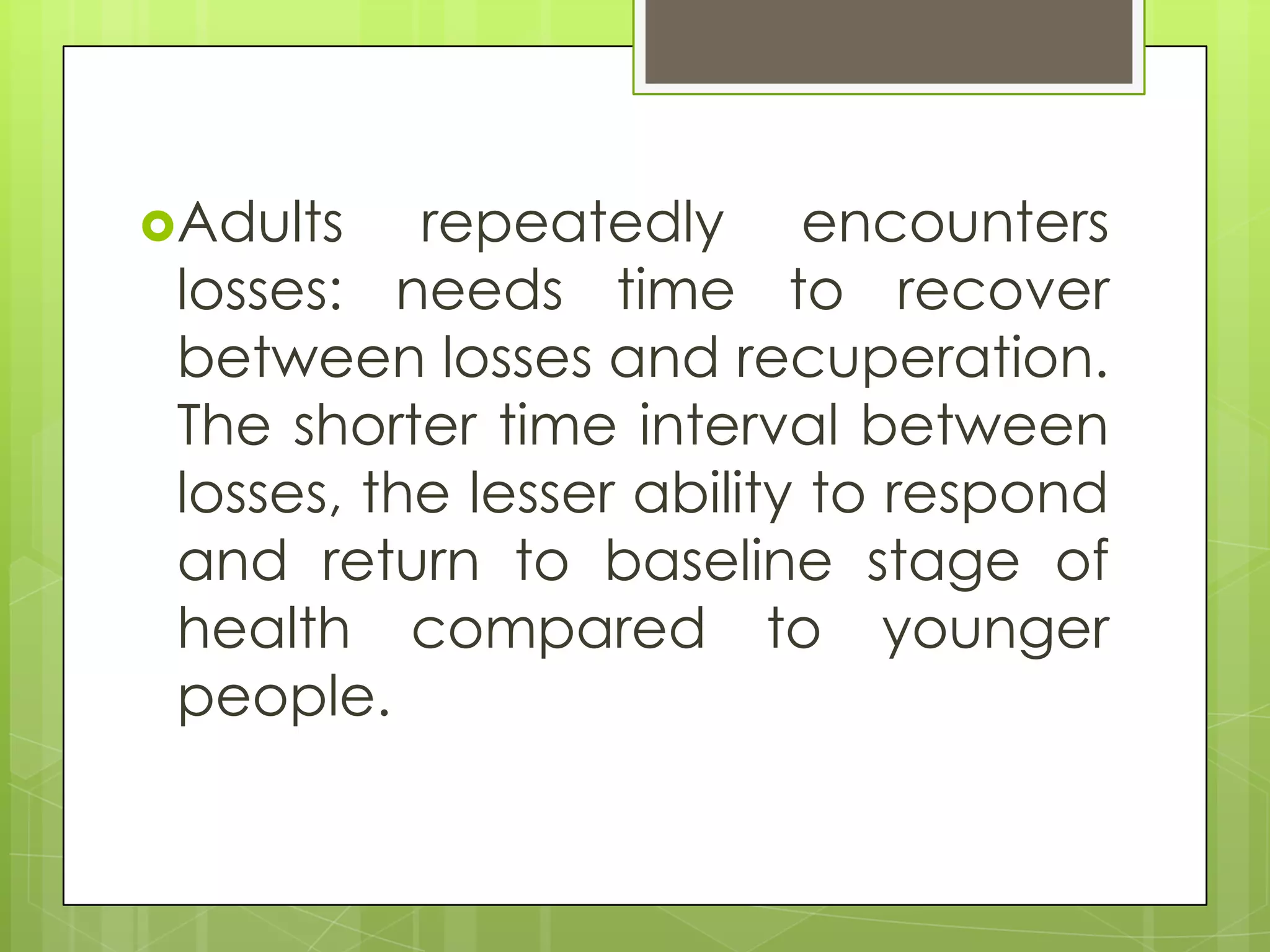 Adults    repeatedly encounters
 losses: needs time to recover
 between losses and recuperation.
 The shorter time interval between
 losses, the lesser ability to respond
 and return to baseline stage of
 health compared to younger
 people.
 