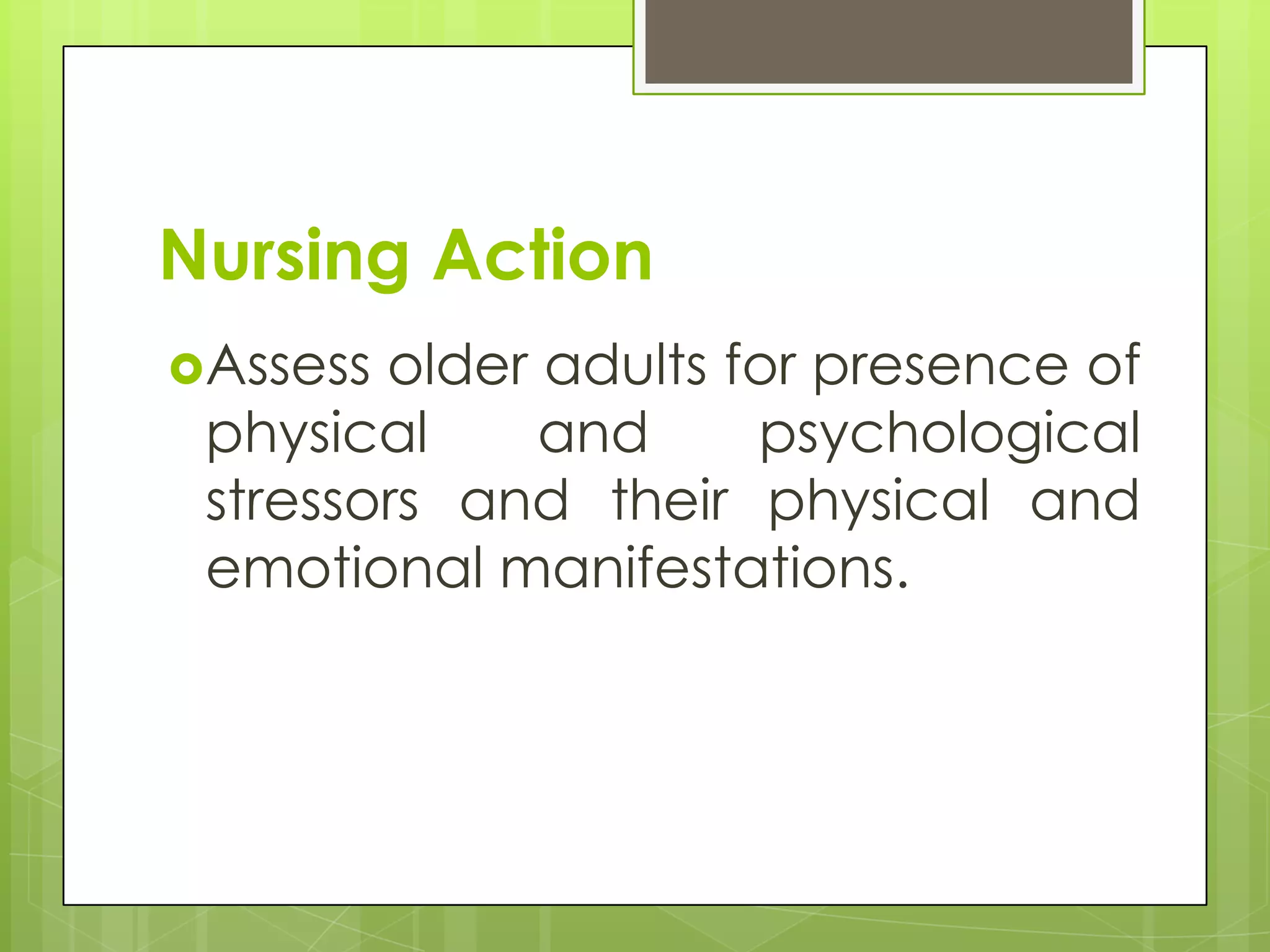 Nursing Action
Assess older adults for presence of
 physical     and     psychological
 stressors and their physical and
 emotional manifestations.
 