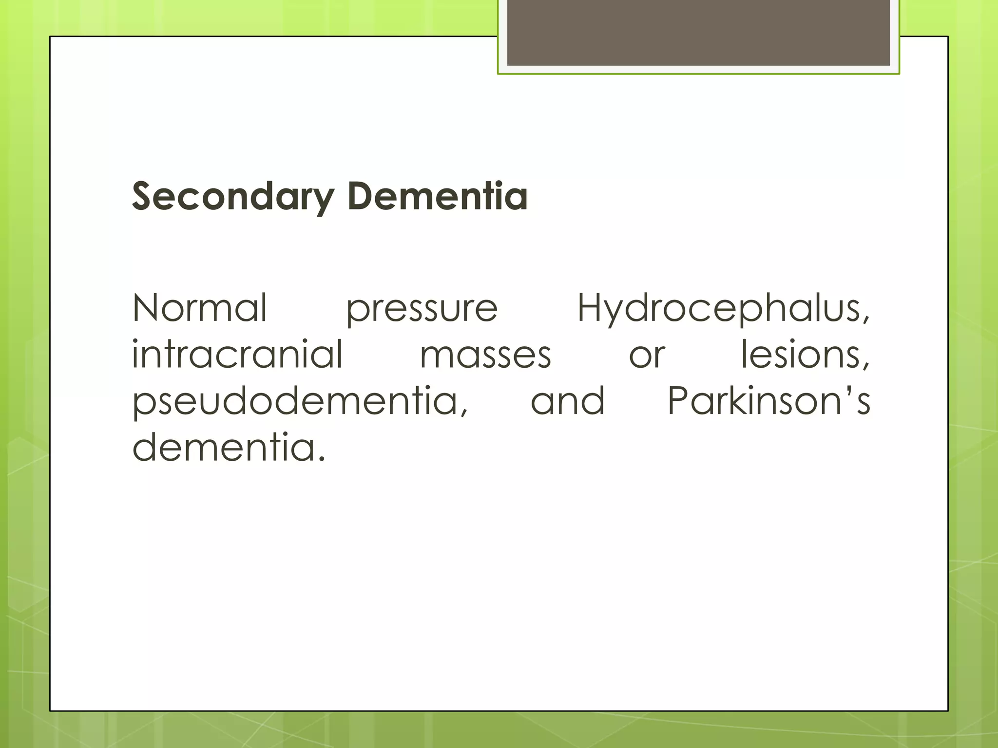 Secondary Dementia

Normal       pressure   Hydrocephalus,
intracranial     masses   or     lesions,
pseudodementia,       and    Parkinson’s
dementia.
 