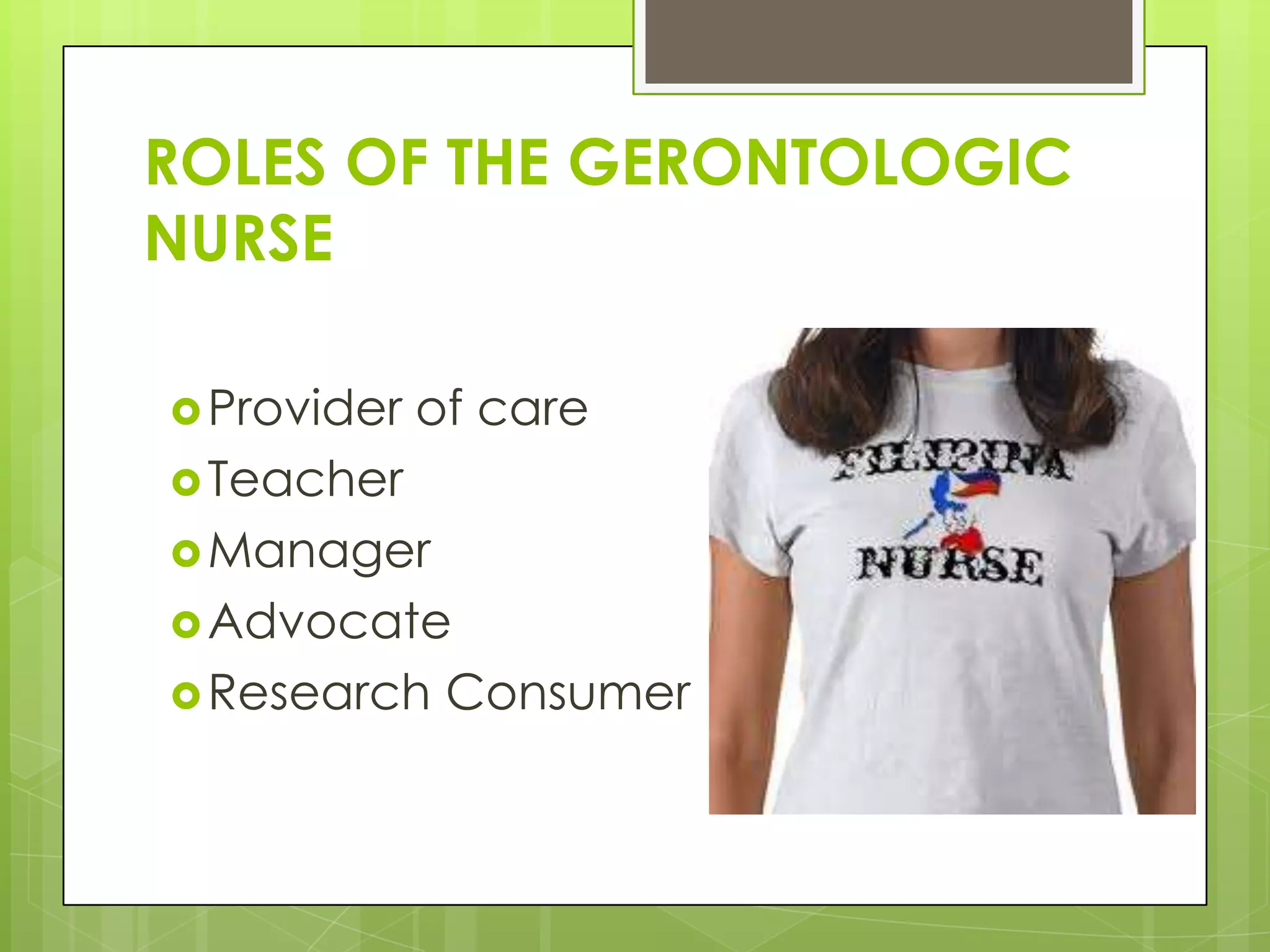 ROLES OF THE GERONTOLOGIC
NURSE

 Provider   of care
 Teacher
 Manager
 Advocate
 Research    Consumer
 