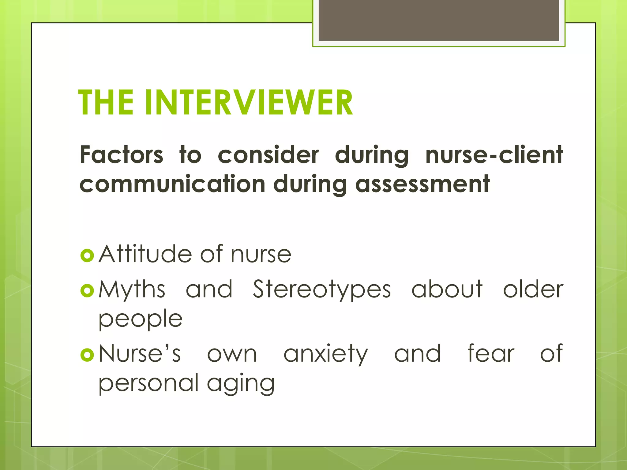THE INTERVIEWER
Factors to consider during nurse-client
communication during assessment

 Attitudeof nurse
 Myths and Stereotypes about older
  people
 Nurse’s own anxiety and fear of
  personal aging
 