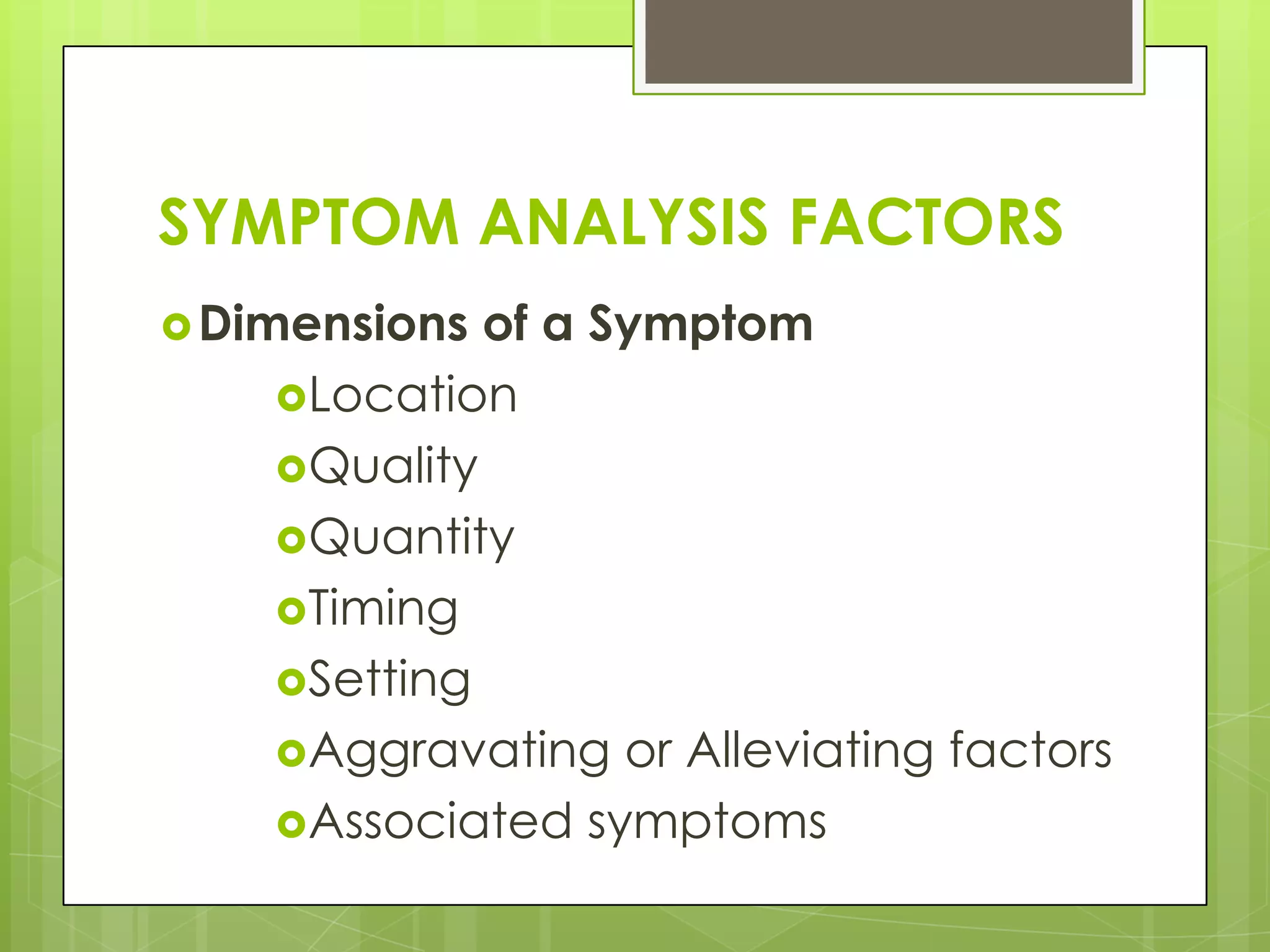 SYMPTOM ANALYSIS FACTORS
 Dimensions of a Symptom
    Location
    Quality
    Quantity
    Timing
    Setting
    Aggravating or Alleviating factors
    Associated symptoms
 