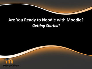 Are You Ready to Noodle with Moodle? Getting Started! Debby Caven 