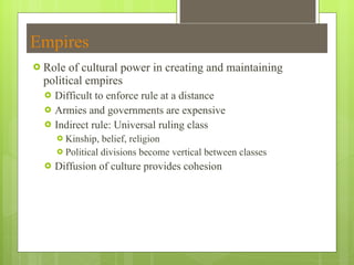 Empires Role of cultural power in creating and maintaining political empires Difficult to enforce rule at a distance Armies and governments are expensive Indirect rule: Universal ruling class Kinship, belief, religion Political divisions become vertical between classes Diffusion of culture provides cohesion 