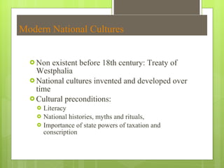 Modern National Cultures Non existent before 18th century: Treaty of Westphalia National cultures invented and developed over time Cultural preconditions:  Literacy National histories, myths and rituals,  Importance of state powers of taxation and conscription 