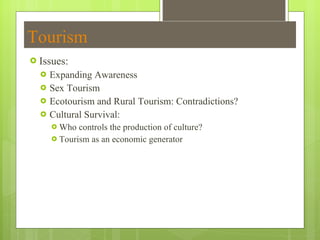Tourism Issues:  Expanding Awareness  Sex Tourism Ecotourism and Rural Tourism: Contradictions?  Cultural Survival:  Who controls the production of culture? Tourism as an economic generator 