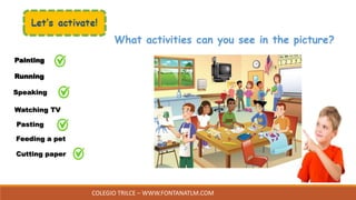 COLEGIO TRILCE – WWW.FONTANATLM.COM
What activities can you see in the picture?
Cutting paper
Painting
Running
Speaking
Watching TV
Pasting
Feeding a pet
 
