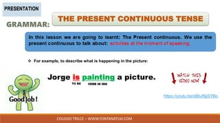 COLEGIO TRILCE – WWW.FONTANATLM.COM
GRAMMAR:
THE PRESENT CONTINUOUS TENSE
 For example, to describe what is happening in the picture:
Jorge is painting a picture.
https://youtu.be/oBbJNjjSYBo
VERB IN ING
 