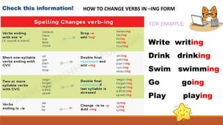 Check this information! HOW TO CHANGE VERBS IN –ING FORM
Write writing
Drink drinking
Swim swimming
Go going
Play playing
FOR EXAMPLE:
 