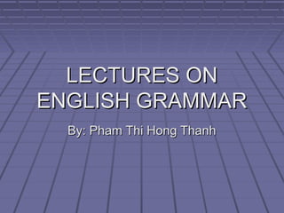 LECTURES ON
ENGLISH GRAMMAR
By: Pham Thi Hong Thanh

 