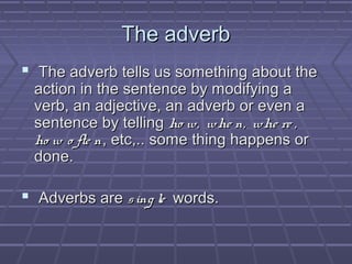 The adverb
 The adverb tells us something about the
action in the sentence by modifying a
verb, an adjective, an adverb o...